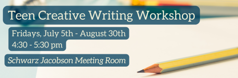 Teen Creative Writing Workshop. Tuesdays, July 5th through August 30th. 4:30 to 5:30 pm. Schwarz Jacobson Meeting Room.