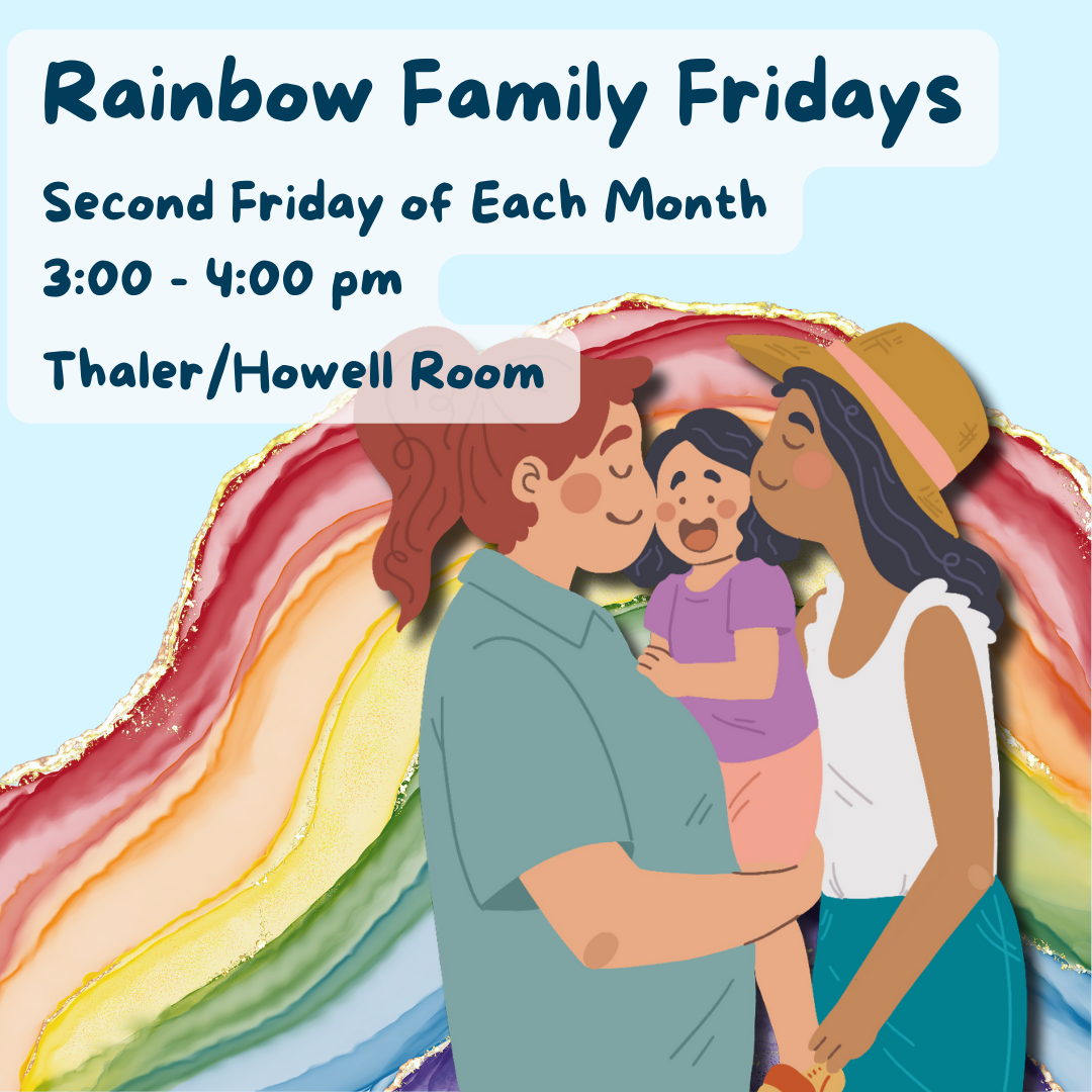 Rainbow Family Fridays. Second friday of each month. 3:00 - 4:00 pm. Thaler/Howell Room.