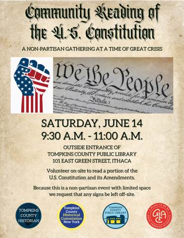Community Reading of the U.S. Constitution. A NON-PARTISAN GATHERING AT A TIME OF GREAT CRISIS. SATURDAY, JUNE 14 9:30 A.M. - 11:00 A.M. OUTSIDE ENTRANCE OF TOMPKINS COUNTY PUBLIC LIBRARY 101 EAST GREEN STREET, ITHACA. Volunteer on-site to read a portion of the Constitution and its Amendments. For the visibility of all in attendance,  we request signs be left off site.