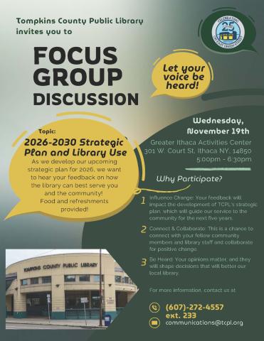 Tompkins County Public Library invites you to a focus group discussion on the 2026-2030 Strategic Plan and Library Use. As we develop our upcoming 5-year strategic plan, we want to hear feedback on how the library can best serve you and the community! Why participate?  1. Influence Change: your feedback will impact the development of TCPL's strategic plan, which will guide our service to the community for the next five years. 2: Connect & Collaborate: This is a chance to connect with your fellow community m
