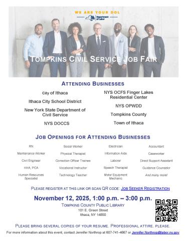 Tompkins County Workforce Development- Career Center will be hosting a Tompkins Civil Service Job Fair.  Attending businesses include:   City of Ithaca  Ithaca City School District  New York State Department of Civil Service  NYS DOCCS  NYS OFCS Finger Lakes Residential Center  NYS OPWDD  Tompkins County  Town of Ithaca  Job openings for attending businesses include:   RN  Social Worker  Electrician  Accounant  Maintenance worker  Physical Therapist  Information Aide  Caseworker  Civil engineer  Correction 
