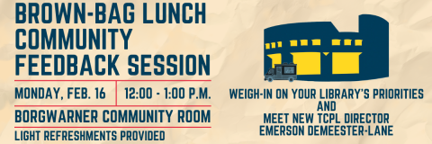 An image showing the silhouette of the Library, on a background that resembles a brown paper bag. Text reads Brown-Bag Lunch Community Feedback Session. Monday, February 16. 12 p.m. to 1 p.m. BorgWarner Community Room. Light refreshments provided. Weigh-in on your library's priorities and meet new TCPL Director Emerson DeMeester-Lane.